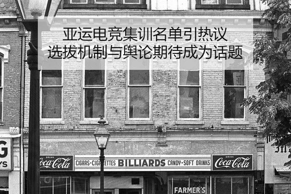 亚运电竞集训名单引热议 选拔机制与舆论期待成为话题
